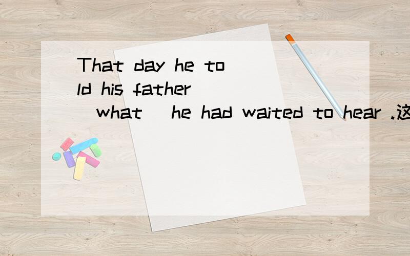 That day he told his father （what） he had waited to hear .这句