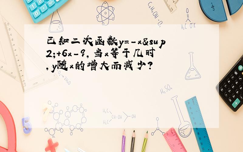 已知二次函数y=-x²+6x-9,当x等于几时,y随x的增大而减少?