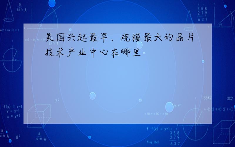 美国兴起最早、规模最大的晶片技术产业中心在哪里