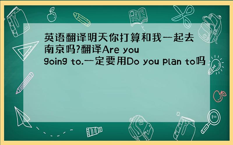 英语翻译明天你打算和我一起去南京吗?翻译Are you going to.一定要用Do you plan to吗