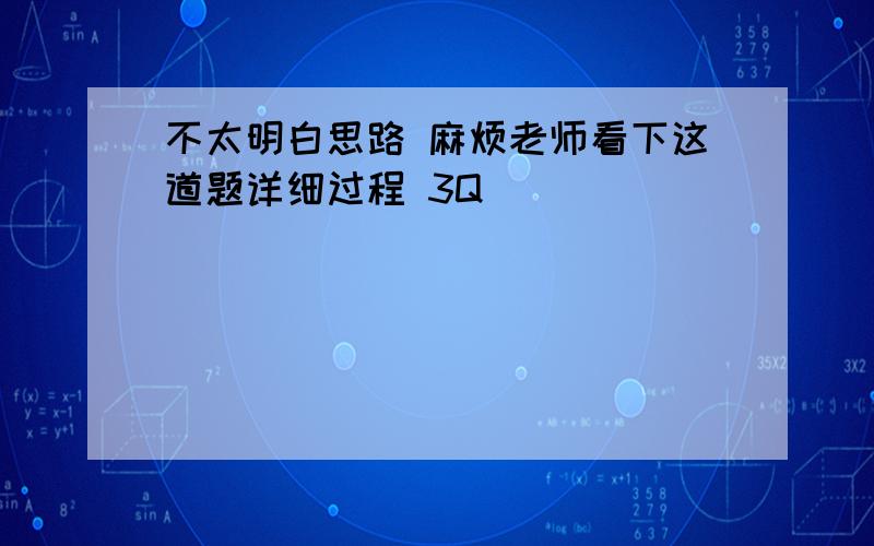 不太明白思路 麻烦老师看下这道题详细过程 3Q