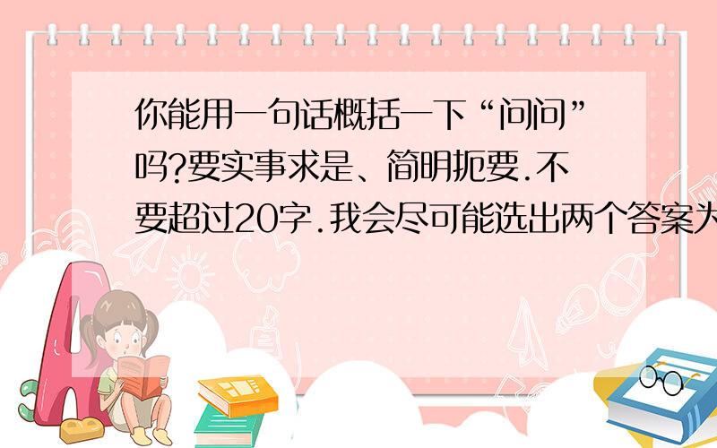 你能用一句话概括一下“问问”吗?要实事求是、简明扼要.不要超过20字.我会尽可能选出两个答案为满意答案.