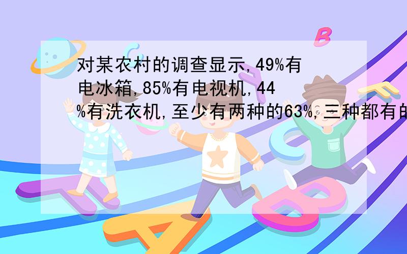 对某农村的调查显示,49%有电冰箱,85%有电视机,44%有洗衣机,至少有两种的63%,三种都有的25%,问一种也没有的