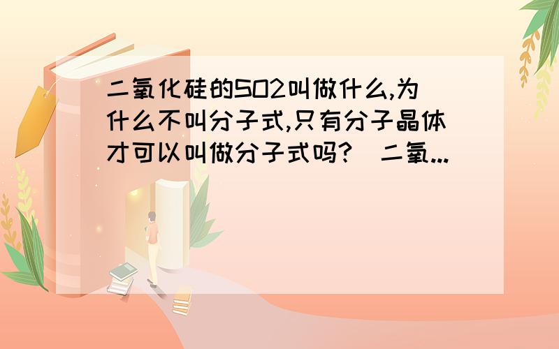 二氧化硅的SO2叫做什么,为什么不叫分子式,只有分子晶体才可以叫做分子式吗?（二氧...