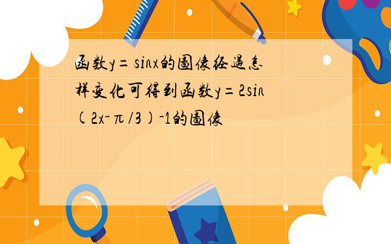 函数y=sinx的图像经过怎样变化可得到函数y=2sin(2x-π/3)-1的图像