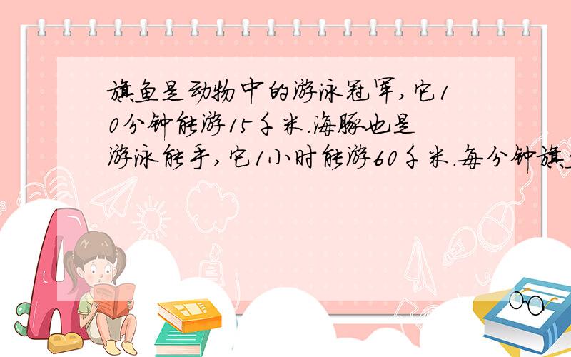 旗鱼是动物中的游泳冠军,它10分钟能游15千米.海豚也是游泳能手,它1小时能游60千米.每分钟旗鱼比海豚多