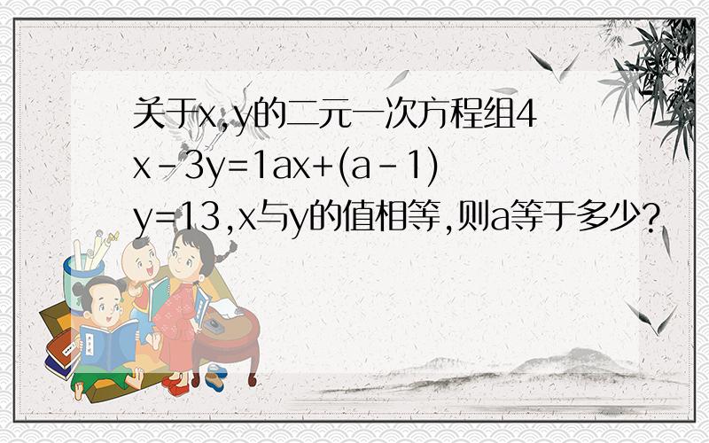 关于x,y的二元一次方程组4x-3y=1ax+(a-1)y=13,x与y的值相等,则a等于多少?