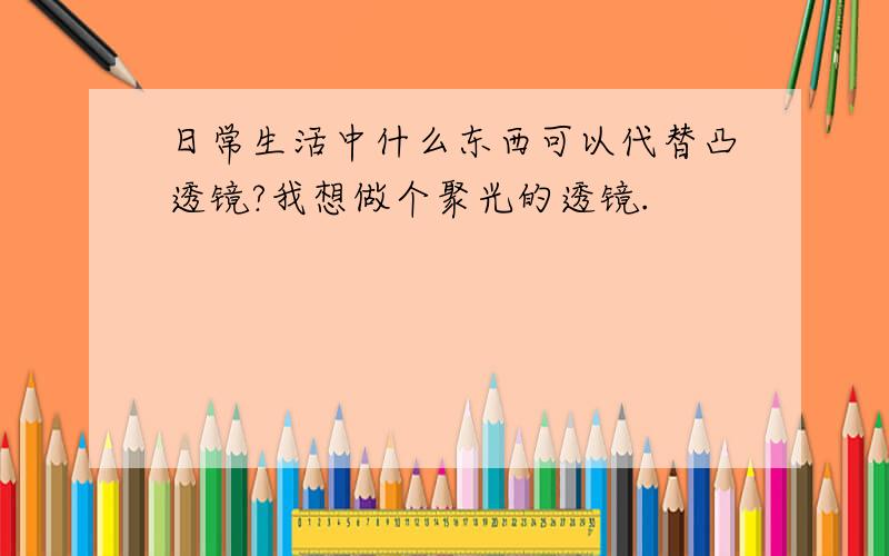 日常生活中什么东西可以代替凸透镜?我想做个聚光的透镜.