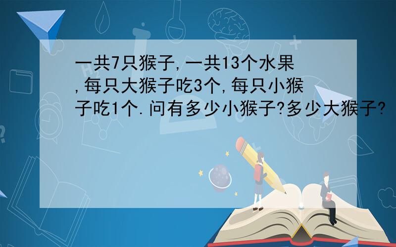 一共7只猴子,一共13个水果,每只大猴子吃3个,每只小猴子吃1个.问有多少小猴子?多少大猴子?（要用三年级以内的加减乘除