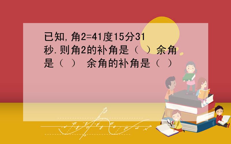 已知,角2=41度15分31秒.则角2的补角是（ ）余角是（ ） 余角的补角是（ ）