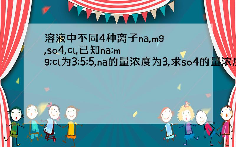 溶液中不同4种离子na,mg,so4,cl,已知na:mg:cl为3:5:5,na的量浓度为3,求so4的量浓度