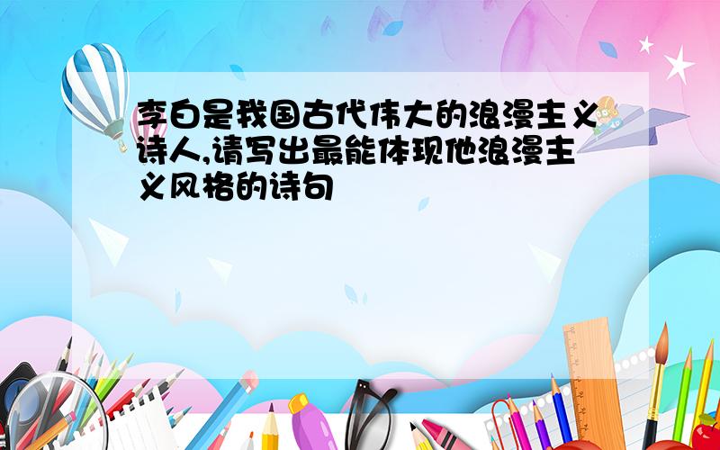 李白是我国古代伟大的浪漫主义诗人,请写出最能体现他浪漫主义风格的诗句