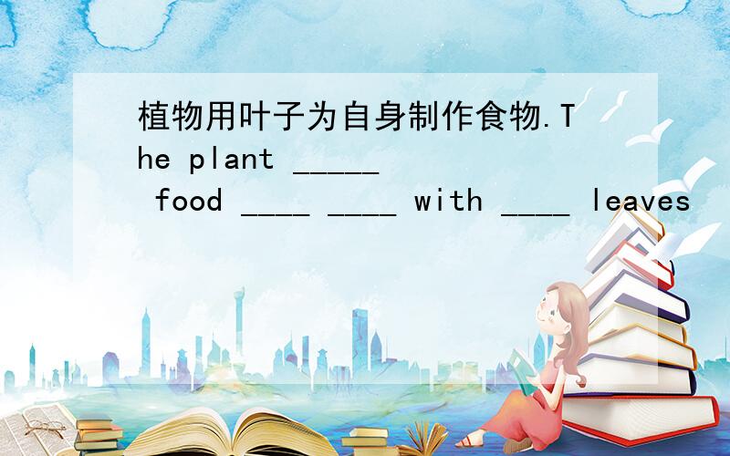 植物用叶子为自身制作食物.The plant _____ food ____ ____ with ____ leaves