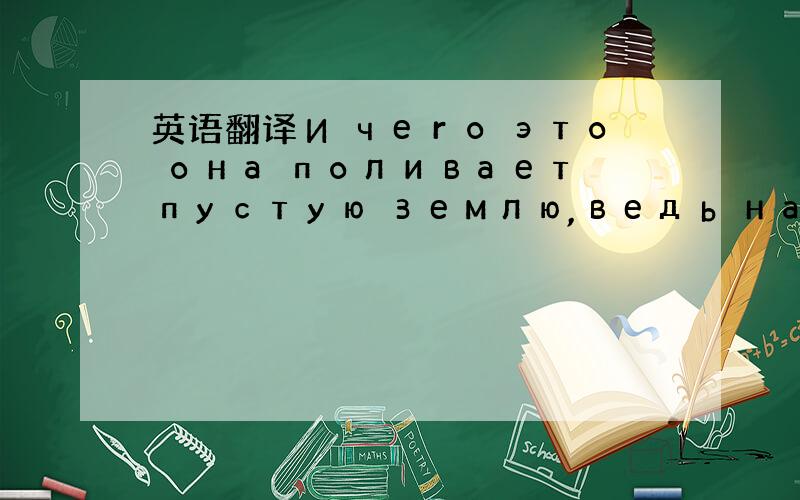 英语翻译И чего это она поливает пустую землю,ведь на ней нет и р