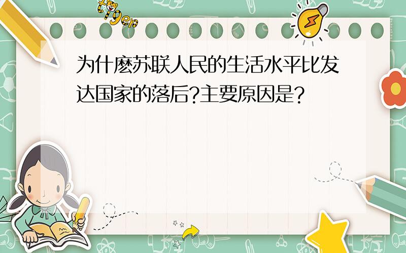 为什麽苏联人民的生活水平比发达国家的落后?主要原因是?