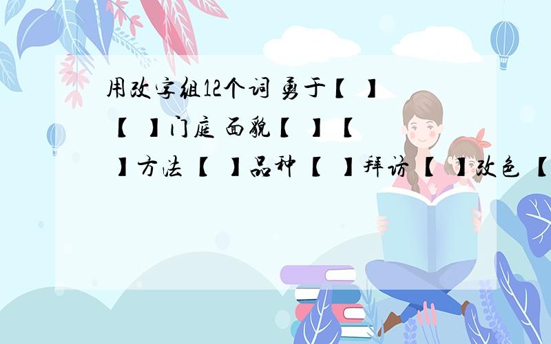 用改字组12个词 勇于【 】 【 】门庭 面貌【 】 【 】方法 【 】品种 【 】拜访 【 】改色 【 】生活