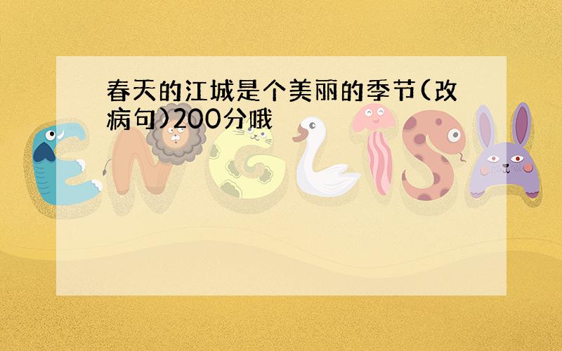 春天的江城是个美丽的季节(改病句)200分哦