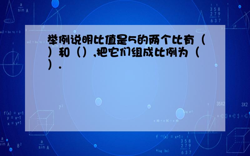 举例说明比值是5的两个比有（）和（）,把它们组成比例为（）.