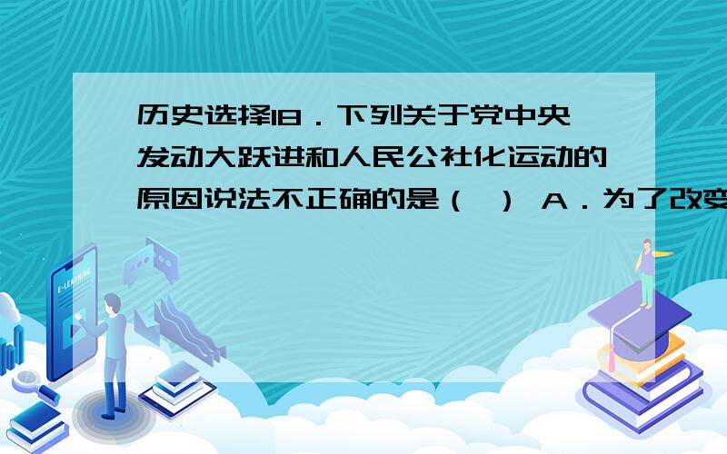 历史选择18．下列关于党中央发动大跃进和人民公社化运动的原因说法不正确的是（ ） A．为了改变我国经济落后的现状 B．为