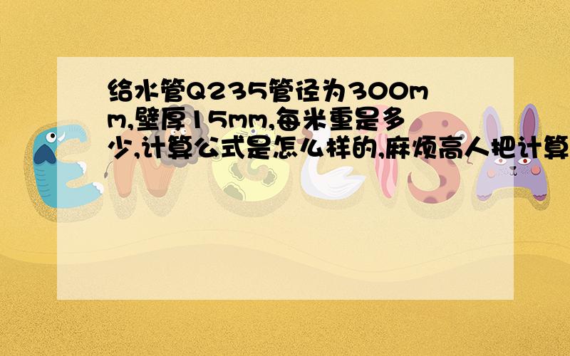 给水管Q235管径为300mm,壁厚15mm,每米重是多少,计算公式是怎么样的,麻烦高人把计算式列给我看看.