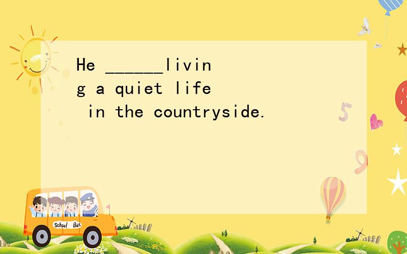 He ______living a quiet life in the countryside.