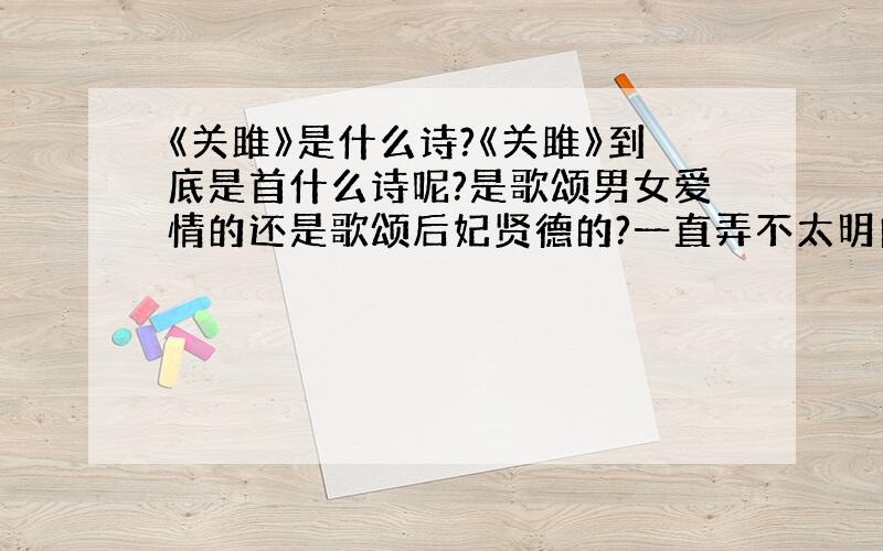 《关雎》是什么诗?《关雎》到底是首什么诗呢?是歌颂男女爱情的还是歌颂后妃贤德的?一直弄不太明白.希望回答的给个正确答案,