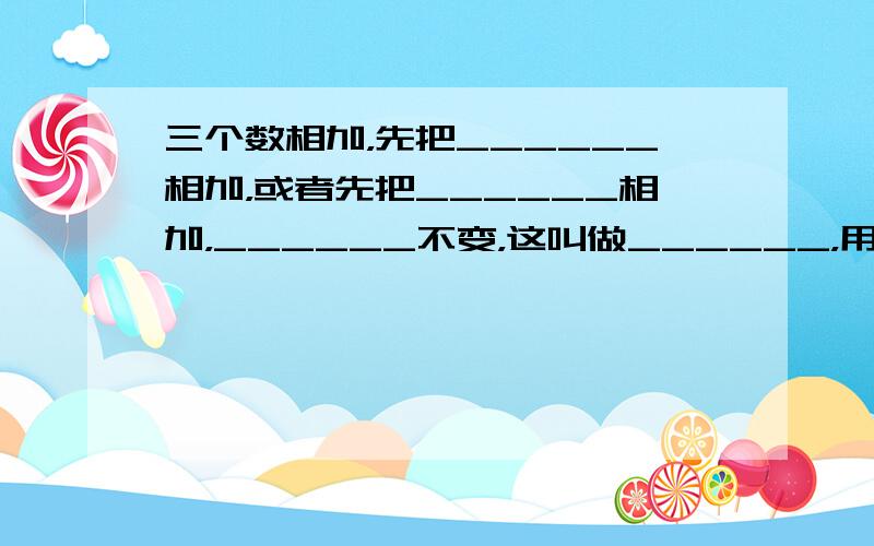 三个数相加，先把______相加，或者先把______相加，______不变，这叫做______，用字母表示是_____