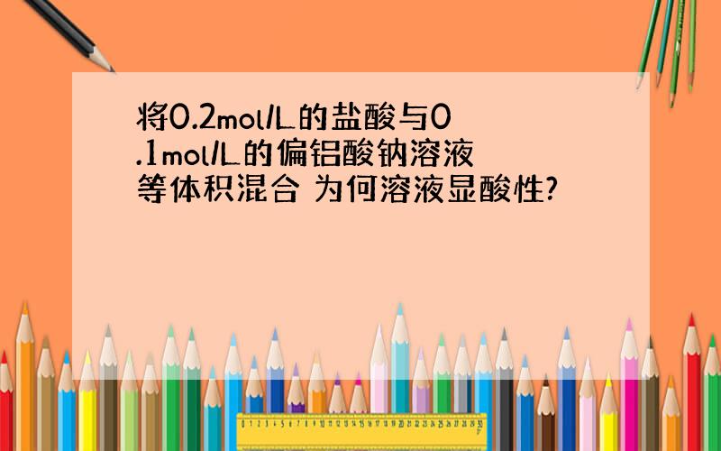 将0.2mol/L的盐酸与0.1mol/L的偏铝酸钠溶液等体积混合 为何溶液显酸性?