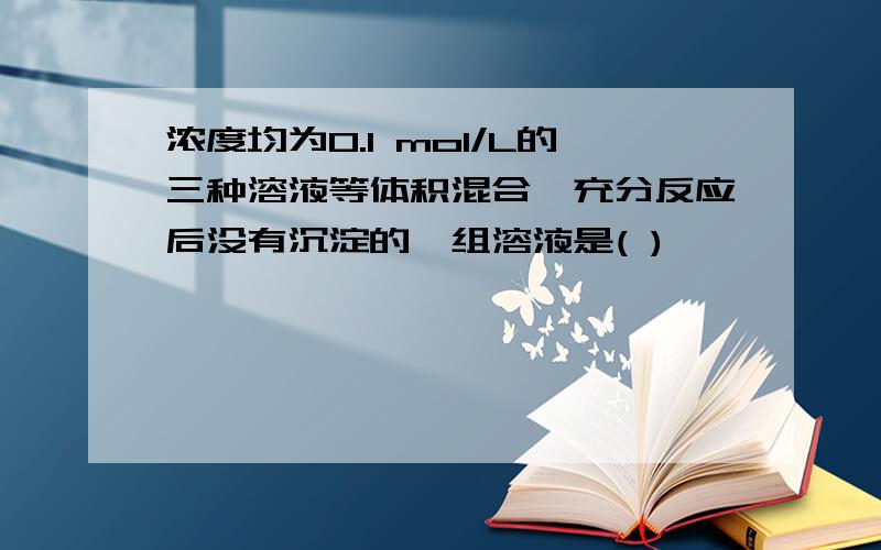 浓度均为0.1 mol/L的三种溶液等体积混合,充分反应后没有沉淀的一组溶液是( )