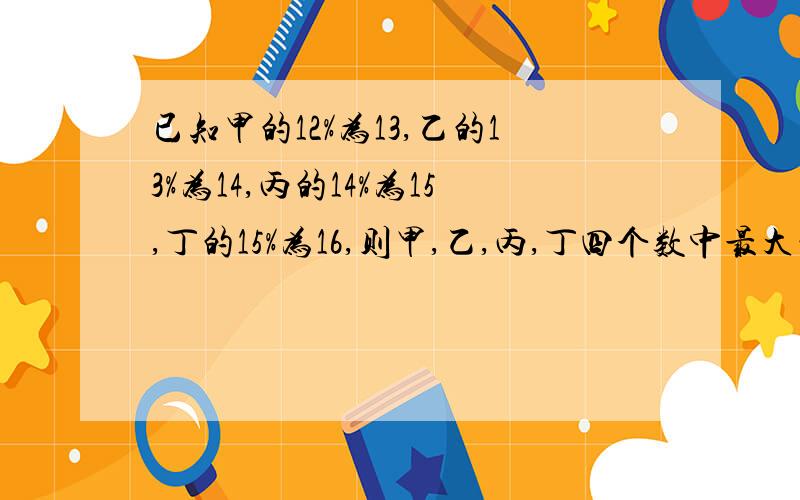 已知甲的12%为13,乙的13%为14,丙的14%为15,丁的15%为16,则甲,乙,丙,丁四个数中最大的数是( )