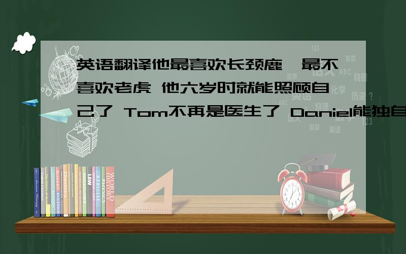 英语翻译他最喜欢长颈鹿,最不喜欢老虎 他六岁时就能照顾自己了 Tom不再是医生了 Daniel能独自开车去学校 王老师经