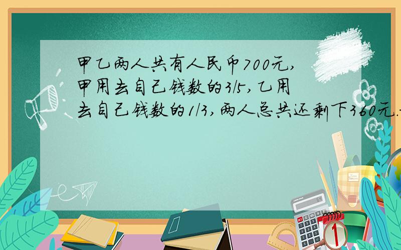 甲乙两人共有人民币700元,甲用去自己钱数的3/5,乙用去自己钱数的1/3,两人总共还剩下360元.求原来甲乙两人各有人