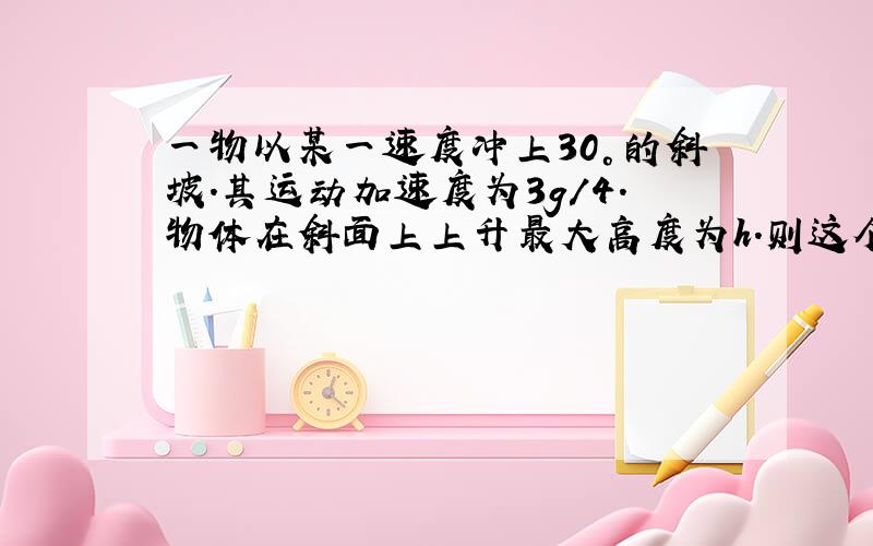 一物以某一速度冲上30°的斜坡.其运动加速度为3g/4.物体在斜面上上升最大高度为h.则这个物体?