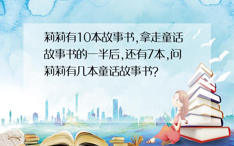 莉莉有10本故事书,拿走童话故事书的一半后,还有7本,问莉莉有几本童话故事书?