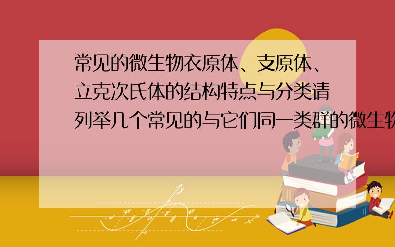 常见的微生物衣原体、支原体、立克次氏体的结构特点与分类请列举几个常见的与它们同一类群的微生物～～～～