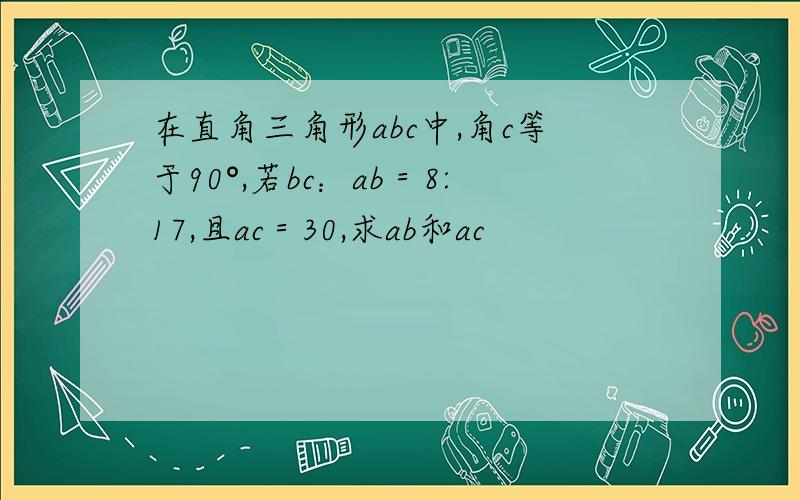 在直角三角形abc中,角c等于90°,若bc：ab＝8:17,且ac＝30,求ab和ac