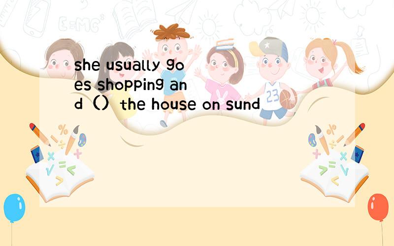 she usually goes shopping and（）the house on sund