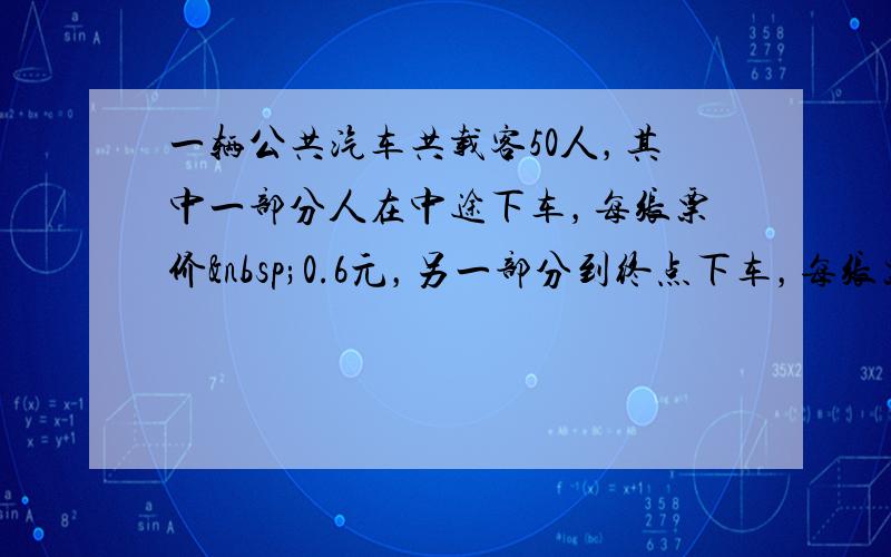 一辆公共汽车共载客50人，其中一部分人在中途下车，每张票价 0.6元，另一部分到终点下车，每张票价0.9元．售