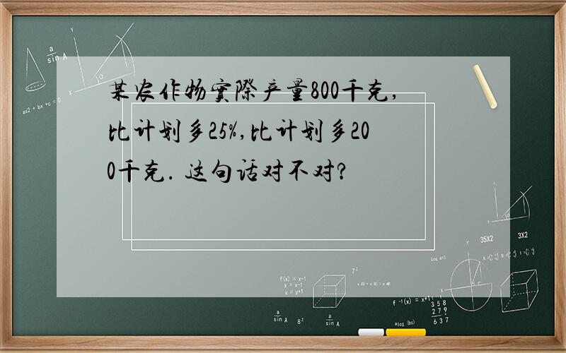 某农作物实际产量800千克,比计划多25%,比计划多200千克. 这句话对不对?