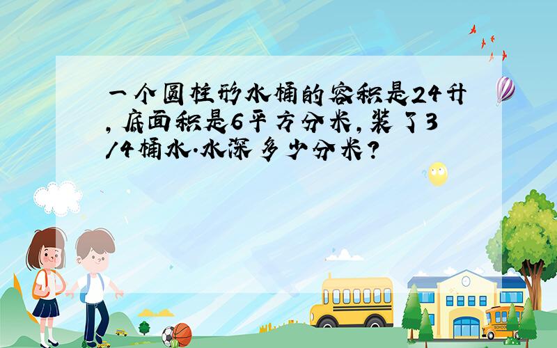 一个圆柱形水桶的容积是24升,底面积是6平方分米,装了3/4桶水.水深多少分米?