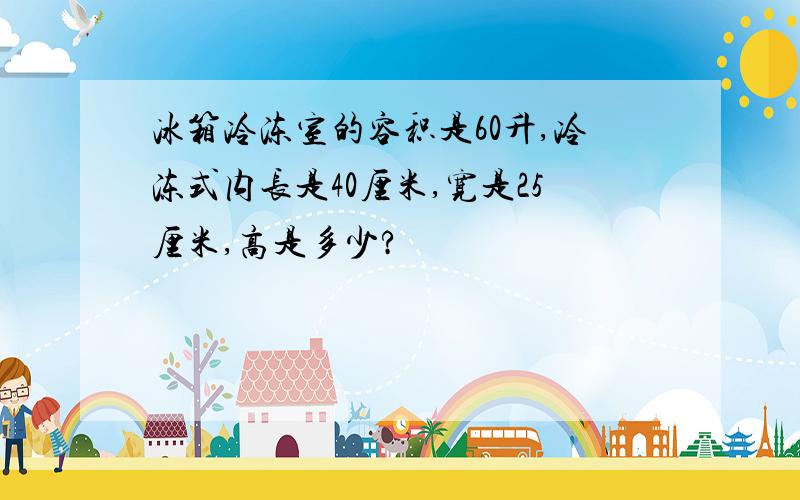 冰箱冷冻室的容积是60升,冷冻式内长是40厘米,宽是25厘米,高是多少?