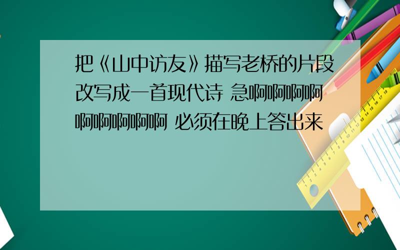 把《山中访友》描写老桥的片段改写成一首现代诗 急啊啊啊啊啊啊啊啊啊 必须在晚上答出来