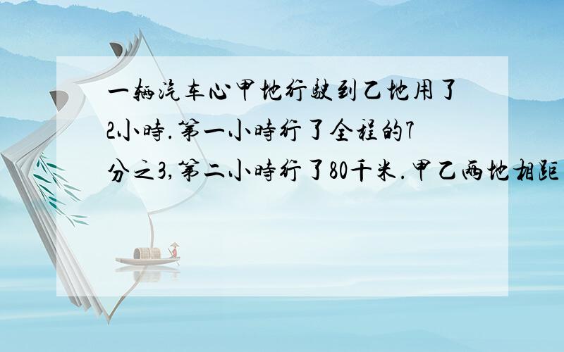 一辆汽车心甲地行驶到乙地用了2小时.第一小时行了全程的7分之3,第二小时行了80千米.甲乙两地相距多少千米?