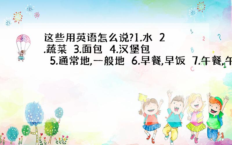 这些用英语怎么说?1.水　2.蔬菜　3.面包　4.汉堡包　5.通常地,一般地　6.早餐,早饭　7.午餐,午饭　8.晚餐,