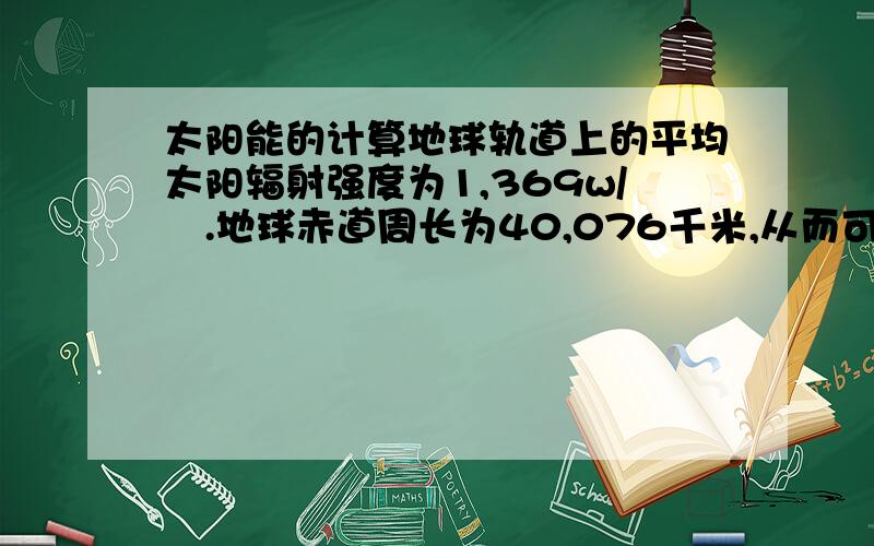 太阳能的计算地球轨道上的平均太阳辐射强度为1,369w/㎡.地球赤道周长为40,076千米,从而可计算出,地球获得的能量