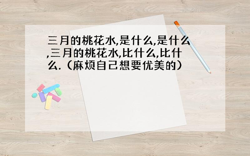 三月的桃花水,是什么,是什么,三月的桃花水,比什么,比什么.（麻烦自己想要优美的）