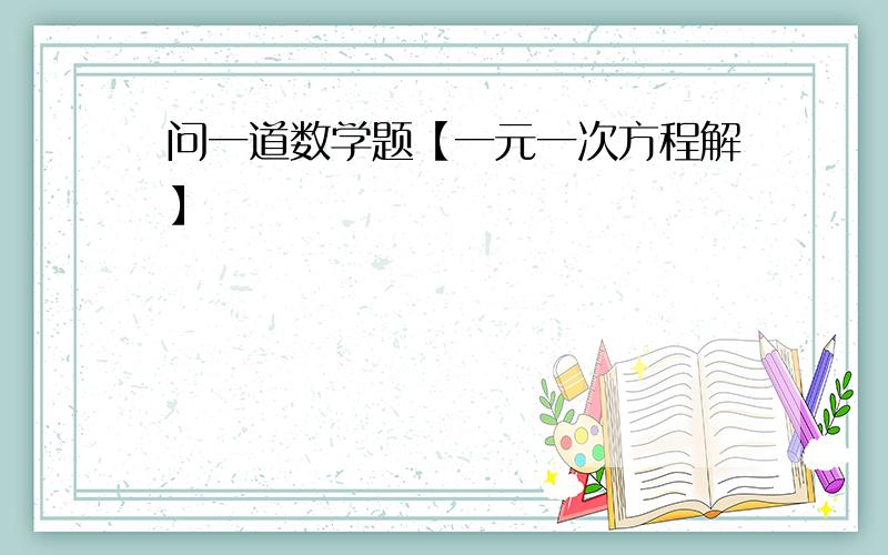 问一道数学题【一元一次方程解】