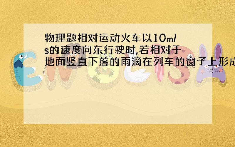 物理题相对运动火车以10m/s的速度向东行驶时,若相对于地面竖直下落的雨滴在列车的窗子上形成的雨迹偏离竖直方向30°,则