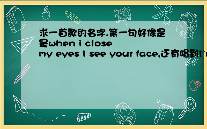 求一首歌的名字.第一句好像是是when i close my eyes i see your face,还有唱到i`m