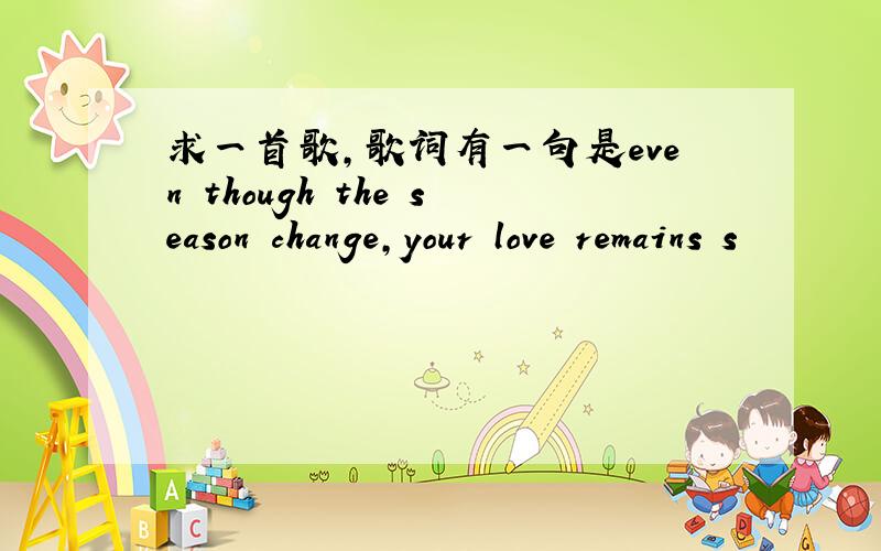 求一首歌,歌词有一句是even though the season change,your love remains s